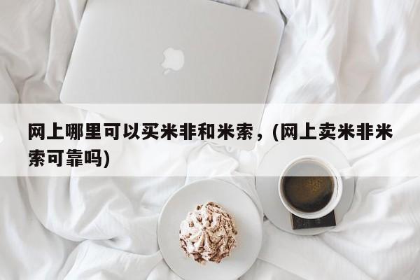 米非司酮片在线下单药店网上哪里可以买米非和米索，(网上卖米非米索可靠吗)