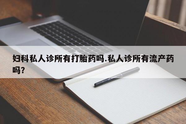 米非司酮片在线下单药店妇科私人诊所有打胎药吗.私人诊所有流产药吗？