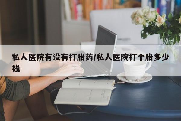 米非司酮片在线下单药店私人医院有没有打胎药/私人医院打个胎多少钱