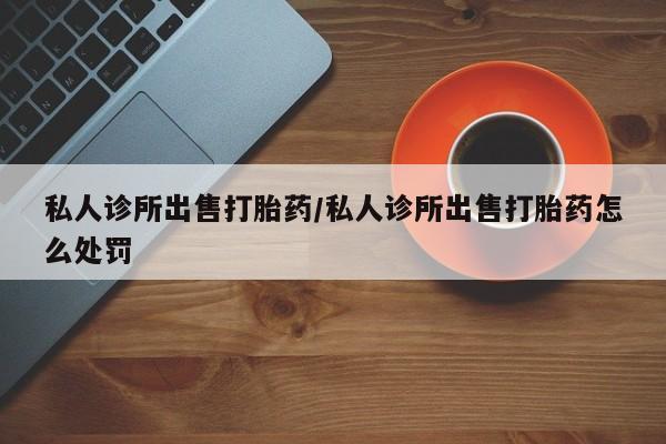米非司酮片在线下单药店私人诊所出售打胎药/私人诊所出售打胎药怎么处罚