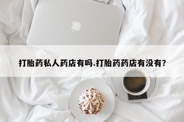 米非司酮片在线下单药店打胎药私人药店有吗.打胎药药店有没有？
