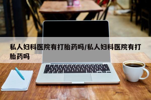 米非司酮片在线下单药店私人妇科医院有打胎药吗/私人妇科医院有打胎药吗