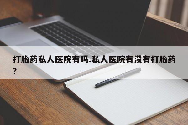 米非司酮片在线下单药店打胎药私人医院有吗.私人医院有没有打胎药？