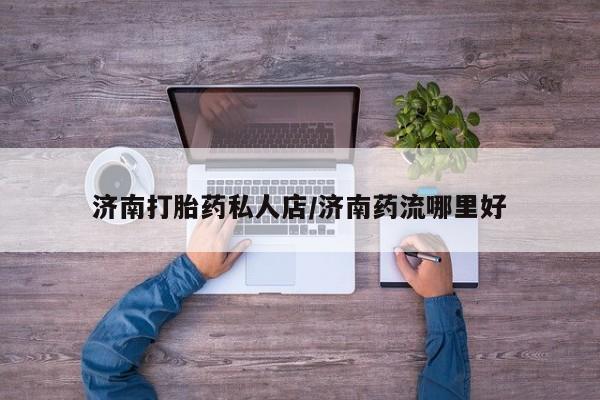 米非司酮片在线下单药店济南打胎药私人店/济南药流哪里好