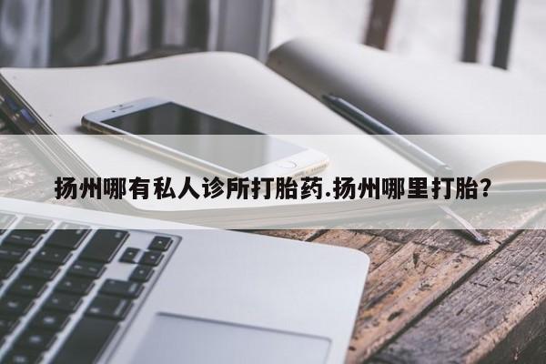 米非司酮片在线下单药店扬州哪有私人诊所打胎药.扬州哪里打胎？