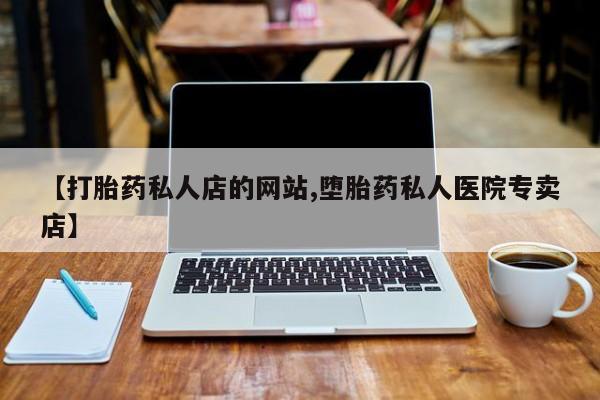 米非司酮片在线下单药店【打胎药私人店的网站,堕胎药私人医院专卖店】