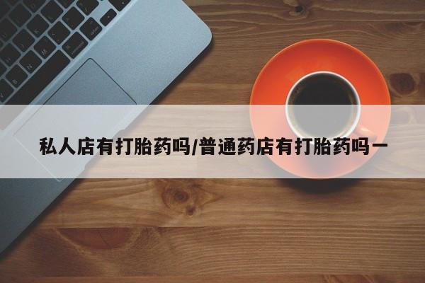 米非司酮片在线下单药店私人店有打胎药吗/普通药店有打胎药吗一