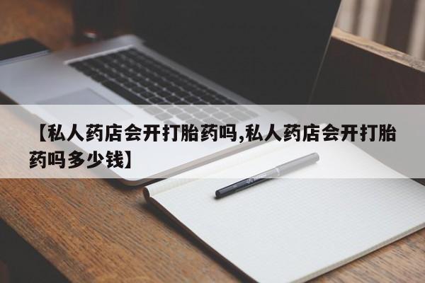 米非司酮片在线下单药店【私人药店会开打胎药吗,私人药店会开打胎药吗多少钱】
