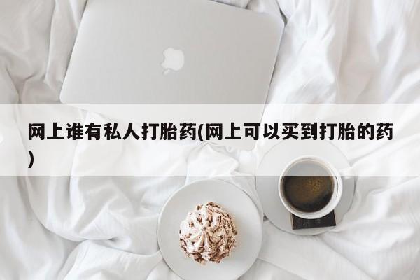 米非司酮片在线下单药店网上谁有私人打胎药(网上可以买到打胎的药)