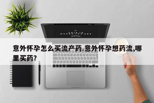 米非司酮片在线下单药店意外怀孕怎么买流产药.意外怀孕想药流,哪里买药？