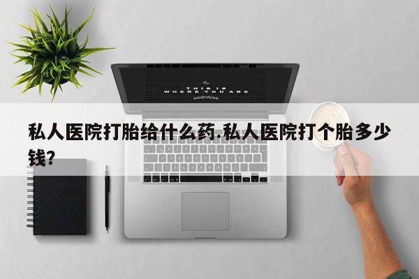 米非司酮片在线下单药店私人医院打胎给什么药.私人医院打个胎多少钱？