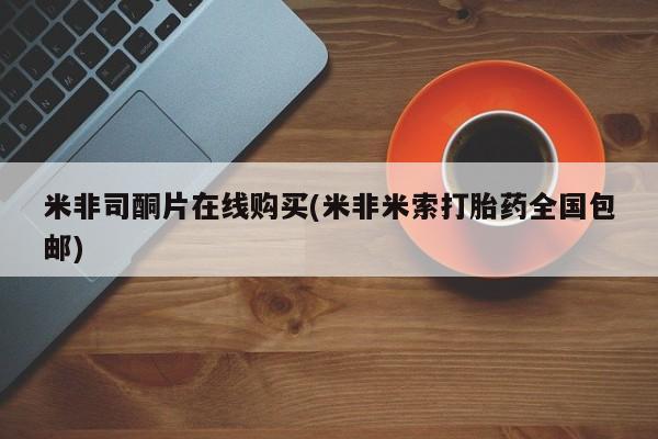 米非司酮片在线下单药店米非司酮片在线购买(米非米索打胎药全国包邮)