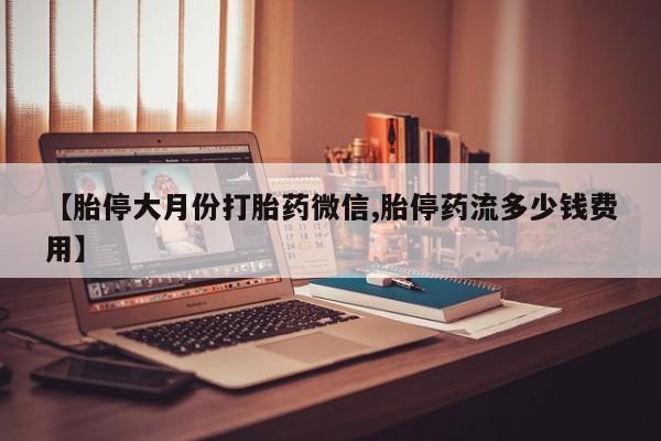 米非司酮片在线下单药店【胎停大月份打胎药微信,胎停药流多少钱费用】