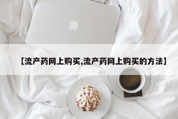 米非司酮片在线下单药店【流产药网上购买,流产药网上购买的方法】