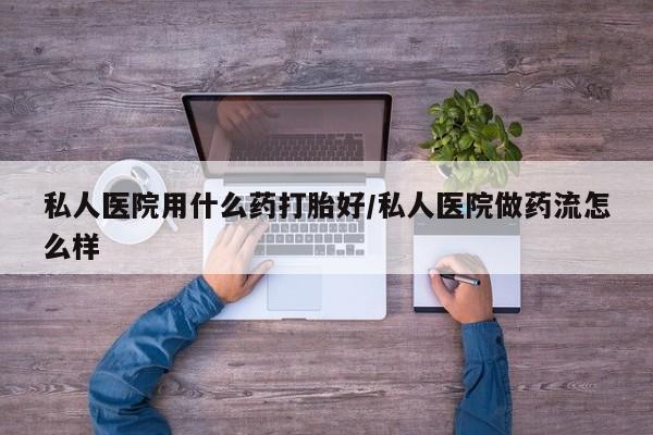 米非司酮片在线下单药店私人医院用什么药打胎好/私人医院做药流怎么样