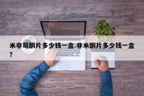 米非司酮片在线下单药店米非司酮片多少钱一盒.非米酮片多少钱一盒？