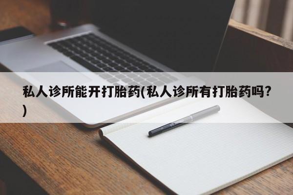 米非司酮片在线下单药店私人诊所能开打胎药(私人诊所有打胎药吗?)