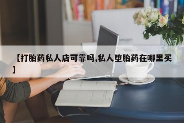 米非司酮片在线下单药店【打胎药私人店可靠吗,私人堕胎药在哪里买】