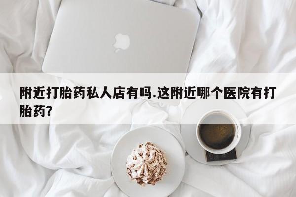 米非司酮片在线下单药店附近打胎药私人店有吗.这附近哪个医院有打胎药？