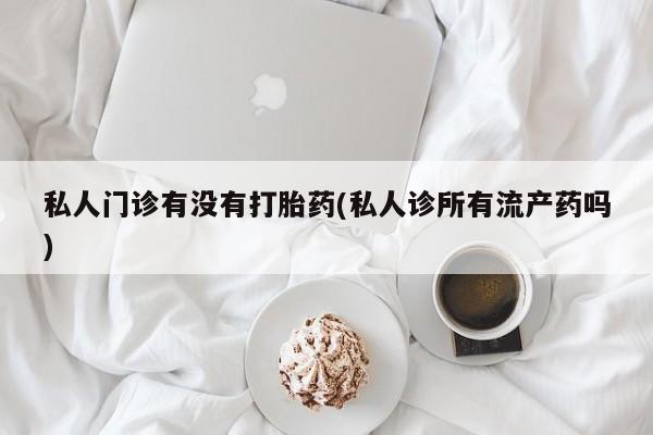 米非司酮片在线下单药店私人门诊有没有打胎药(私人诊所有流产药吗)