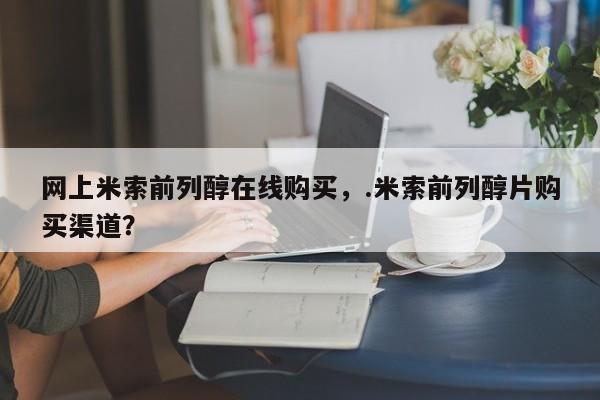 米非司酮片在线下单药店网上米索前列醇在线购买，.米索前列醇片购买渠道？