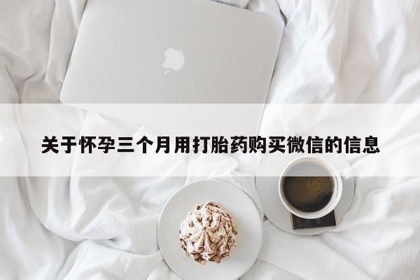 米非司酮片在线下单药店关于怀孕三个月用打胎药购买微信的信息