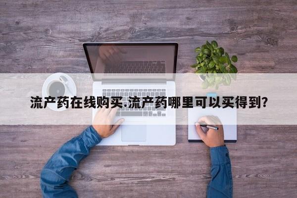 米非司酮片在线下单药店流产药在线购买.流产药哪里可以买得到？