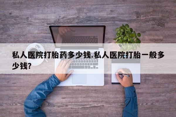 米非司酮片在线下单药店私人医院打胎药多少钱.私人医院打胎一般多少钱？