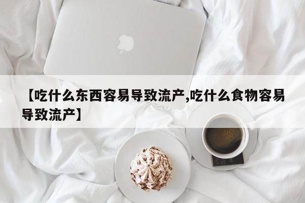 米非司酮片在线下单药店【吃什么东西容易导致流产,吃什么食物容易导致流产】