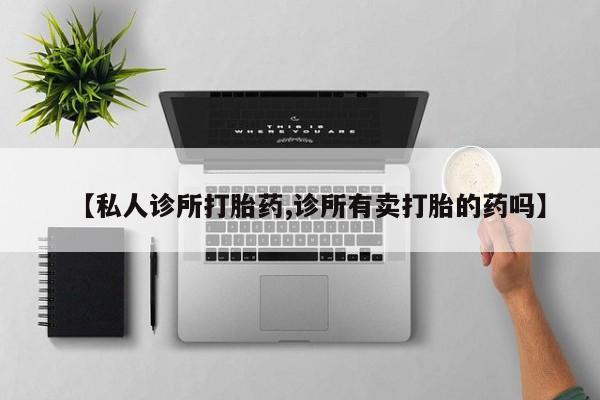 米非司酮片在线下单药店【私人诊所打胎药,诊所有卖打胎的药吗】