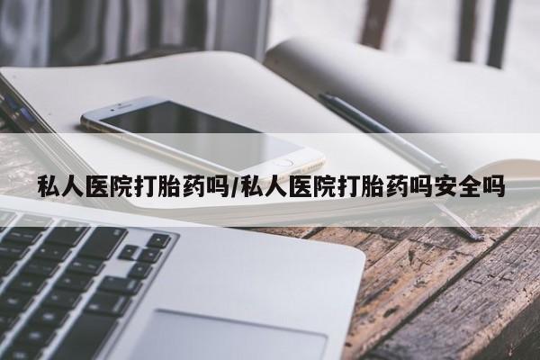 米非司酮片在线下单药店私人医院打胎药吗/私人医院打胎药吗安全吗