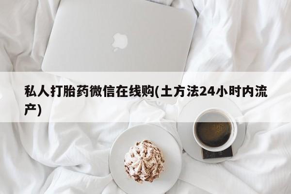 米非司酮片在线下单药店私人打胎药微信在线购(土方法24小时内流产)