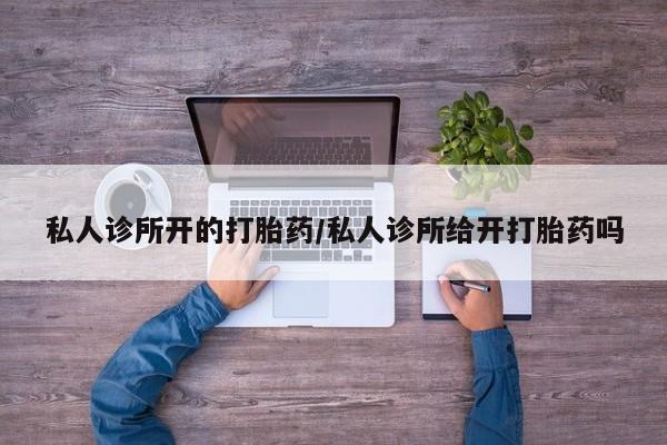 米非司酮片在线下单药店私人诊所开的打胎药/私人诊所给开打胎药吗