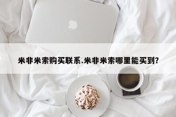 米非司酮片在线下单药店米非米索购买联系.米非米索哪里能买到？