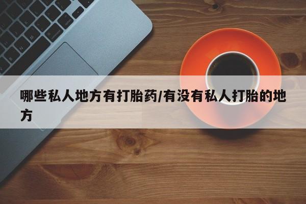 米非司酮片在线下单药店哪些私人地方有打胎药/有没有私人打胎的地方