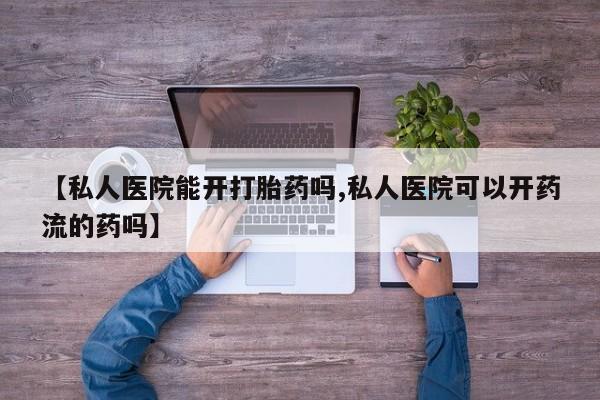 米非司酮片在线下单药店【私人医院能开打胎药吗,私人医院可以开药流的药吗】
