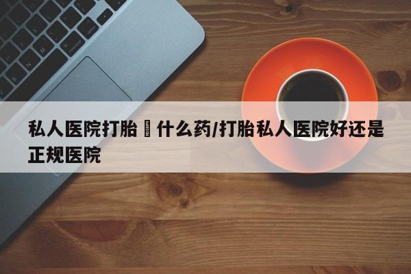 米非司酮片在线下单药店私人医院打胎給什么药/打胎私人医院好还是正规医院