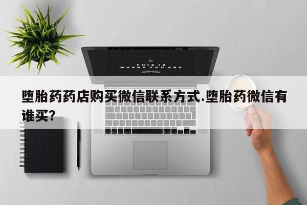 米非司酮片在线下单药店堕胎药药店购买微信联系方式.堕胎药微信有谁买？