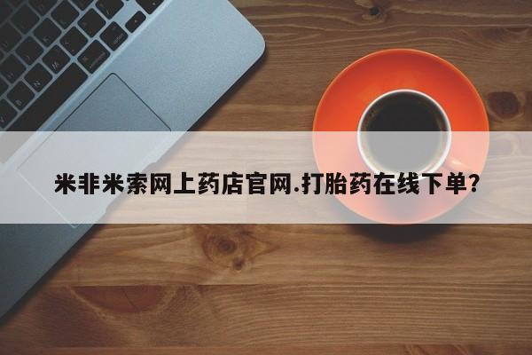米非司酮片在线下单药店米非米索网上药店官网.打胎药在线下单？