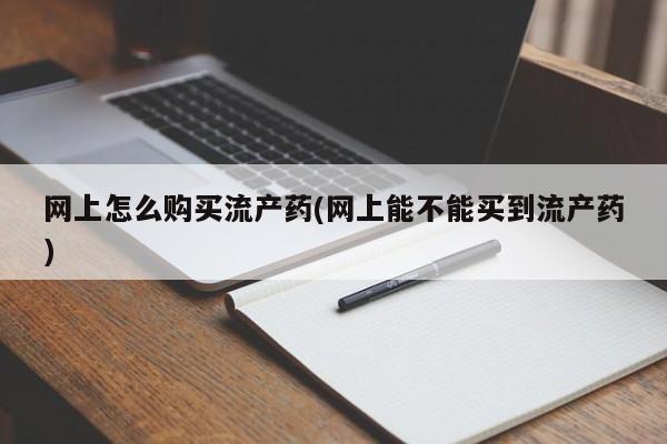 米非司酮片在线下单药店网上怎么购买流产药(网上能不能买到流产药)
