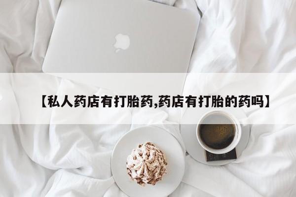 米非司酮片在线下单药店【私人药店有打胎药,药店有打胎的药吗】