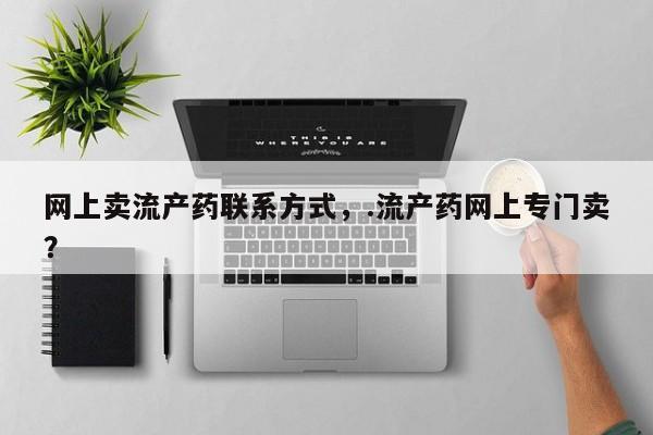 米非司酮片在线下单药店网上卖流产药联系方式，.流产药网上专门卖？