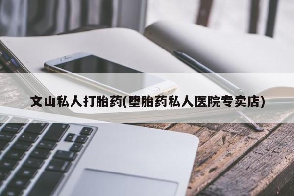 米非司酮片在线下单药店文山私人打胎药(堕胎药私人医院专卖店)